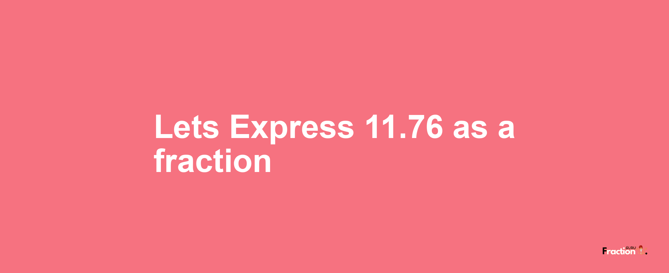Lets Express 11.76 as afraction